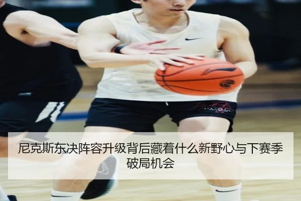 尼克斯东决阵容升级背后藏着什么新野心与下赛季破局机会