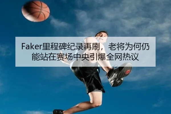 Faker里程碑纪录再刷，老将为何仍能站在赛场中央引爆全网热议